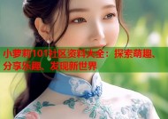 小萝莉101社区资料大全：探索萌趣、分享乐趣、发现新世界