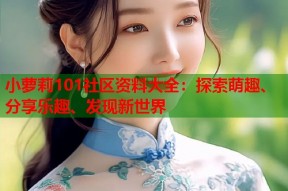 小萝莉101社区资料大全：探索萌趣、分享乐趣、发现新世界