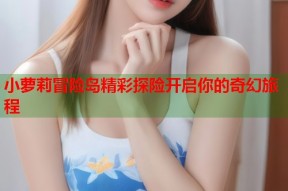 小萝莉冒险岛精彩探险开启你的奇幻旅程