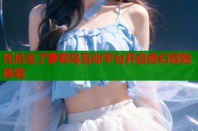 托尼去了萝莉岛互动平台开启奇幻冒险体验