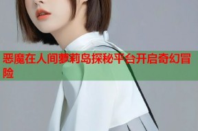 恶魔在人间萝莉岛探秘平台开启奇幻冒险