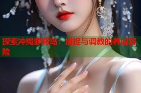 探索冲绳萝莉岛：捕捉与调教的养成冒险