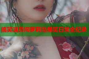 搞笑演员闯萝莉岛爆笑日常全纪录