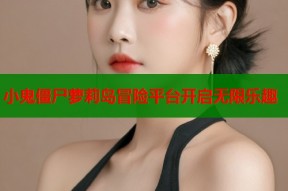 小鬼僵尸萝莉岛冒险平台开启无限乐趣
