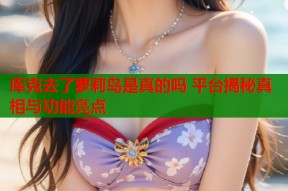 库克去了萝莉岛是真的吗 平台揭秘真相与功能亮点