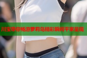 川宝带你畅游萝莉岛精彩瞬间平家呈现