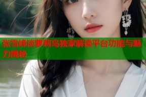 张雪峰谈萝莉岛独家解读平台功能与魅力揭秘