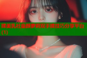 揉美乳社童颜萝莉双手揉技巧分享平台(1)