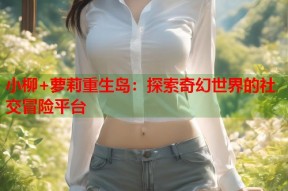 小柳+萝莉重生岛：探索奇幻世界的社交冒险平台