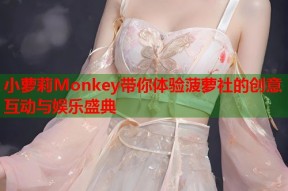小萝莉Monkey带你体验菠萝社的创意互动与娱乐盛典