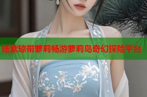 杨紫琼带萝莉畅游萝莉岛奇幻探险平台