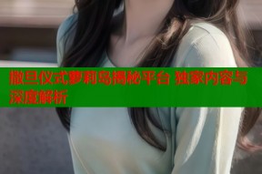 撒旦仪式萝莉岛揭秘平台 独家内容与深度解析