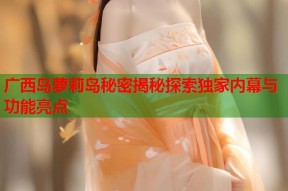 广西岛萝莉岛秘密揭秘探索独家内幕与功能亮点