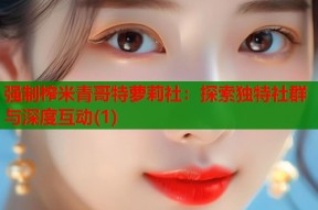 强制榨米青哥特萝莉社：探索独特社群与深度互动(1)