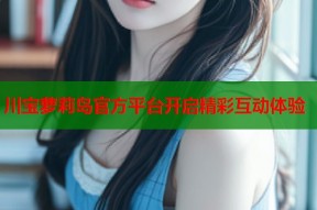 川宝萝莉岛官方平台开启精彩互动体验