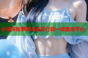 小李探秘萝莉岛真实行踪一键查询平台