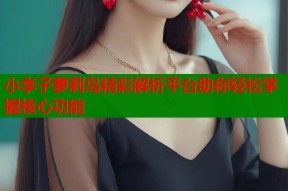 小李子萝莉岛精彩解析平台助你轻松掌握核心功能