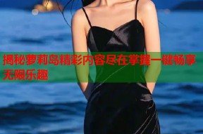 揭秘萝莉岛精彩内容尽在掌握一键畅享无限乐趣