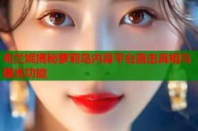 布兰妮揭秘萝莉岛内幕平台直击真相与曝光功能