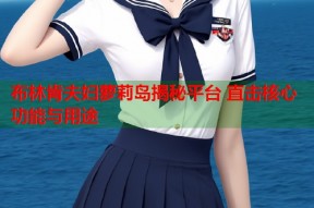 布林肯夫妇萝莉岛揭秘平台 直击核心功能与用途