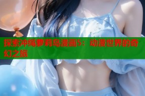 探索冲绳萝莉岛漫画5：动漫世界的奇幻之旅