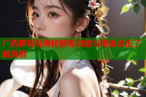 广西萝莉岛揭秘聚焦功能与用途点击了解真相