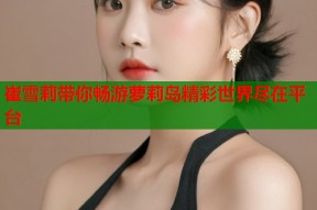 崔雪莉带你畅游萝莉岛精彩世界尽在平台