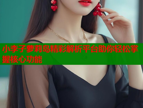 小李子萝莉岛精彩解析平台助你轻松掌握核心功能  第1张