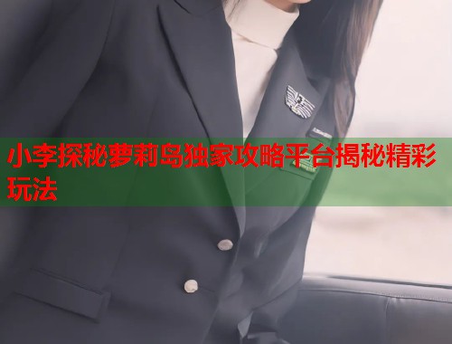 小李探秘萝莉岛独家攻略平台揭秘精彩玩法  第1张