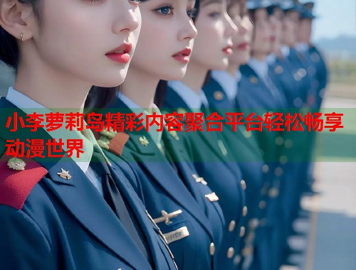 小李萝莉岛精彩内容聚合平台轻松畅享动漫世界  第1张