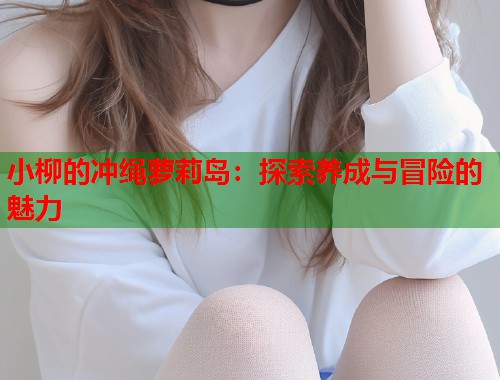 小柳的冲绳萝莉岛：探索养成与冒险的魅力  第1张