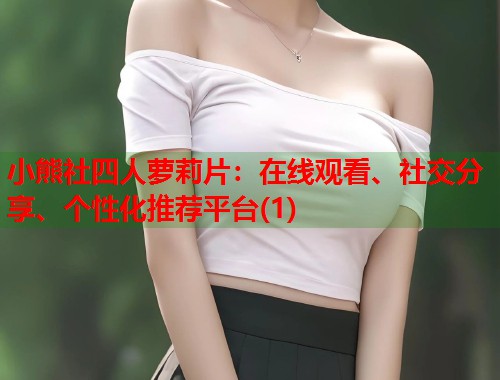 小熊社四人萝莉片：在线观看、社交分享、个性化推荐平台(1)  第1张