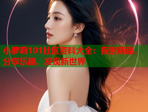 小萝莉101社区资料大全：探索萌趣、分享乐趣、发现新世界  第2张