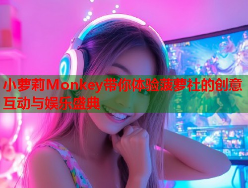 小萝莉Monkey带你体验菠萝社的创意互动与娱乐盛典  第2张
