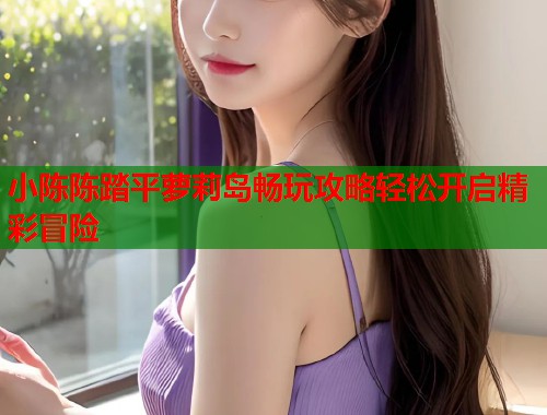 小陈陈踏平萝莉岛畅玩攻略轻松开启精彩冒险  第1张