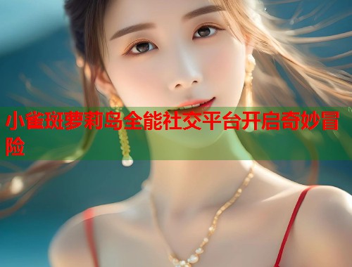 小雀斑萝莉岛全能社交平台开启奇妙冒险  第1张