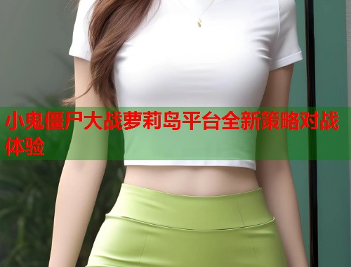 小鬼僵尸大战萝莉岛平台全新策略对战体验  第1张