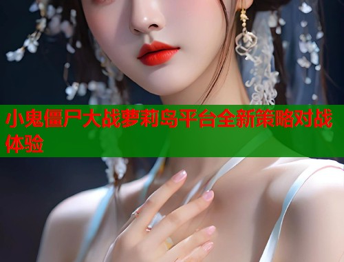 小鬼僵尸大战萝莉岛平台全新策略对战体验  第2张
