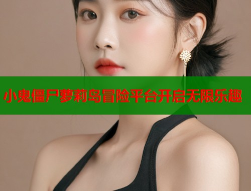 小鬼僵尸萝莉岛冒险平台开启无限乐趣  第1张