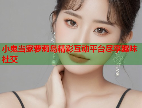 小鬼当家萝莉岛精彩互动平台尽享趣味社交  第1张