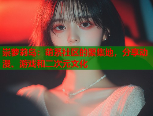 崇萝莉岛：萌系社区的聚集地，分享动漫、游戏和二次元文化  第1张