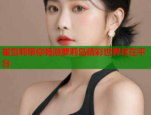 崔雪莉带你畅游萝莉岛精彩世界尽在平台  第1张