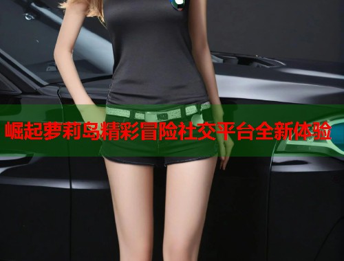 崛起萝莉岛精彩冒险社交平台全新体验  第1张