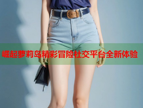 崛起萝莉岛精彩冒险社交平台全新体验  第2张