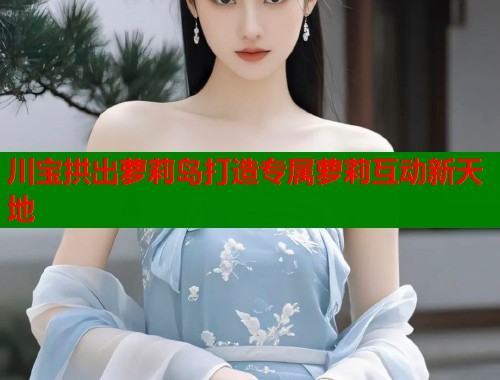川宝拱出萝莉岛打造专属萝莉互动新天地  第1张