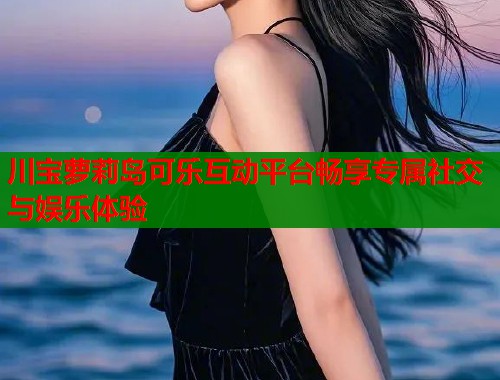 川宝萝莉岛可乐互动平台畅享专属社交与娱乐体验  第1张