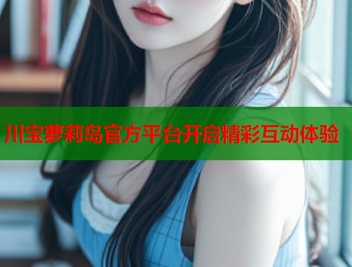 川宝萝莉岛官方平台开启精彩互动体验  第1张