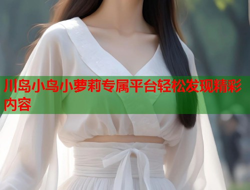 川岛小鸟小萝莉专属平台轻松发现精彩内容  第1张