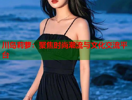 川岛莉萝：聚焦时尚潮流与文化交流平台  第1张