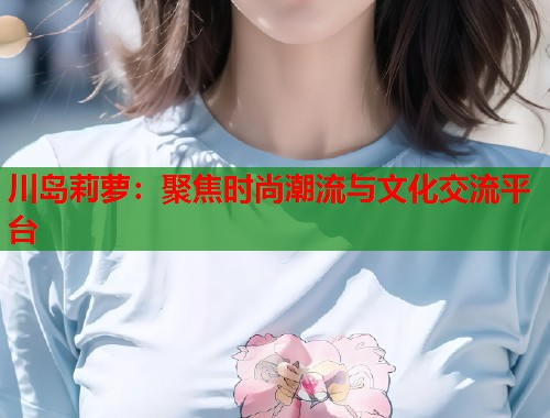 川岛莉萝：聚焦时尚潮流与文化交流平台  第2张